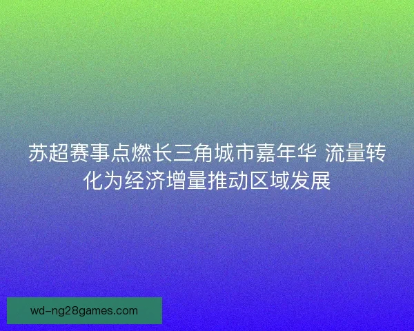 苏超赛事点燃长三角城市嘉年华 流量转化为经济增量推动区域发展 苏超赛事点燃长三角城市嘉年华 流量转化为经济增量推动区域发展