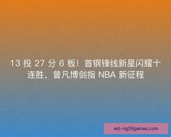 13 投 27 分 6 板！首钢锋线新星闪耀十连胜，曾凡博剑指 NBA 新征程