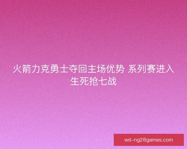 火箭力克勇士夺回主场优势 系列赛进入生死抢七战 火箭力克勇士夺回主场优势 系列赛进入生死抢七战