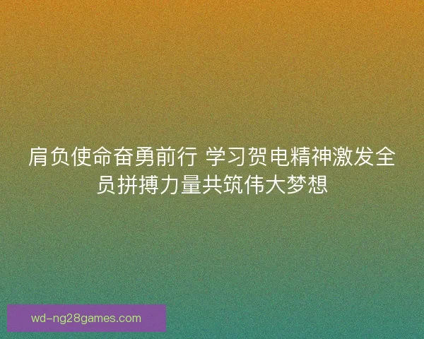 肩负使命奋勇前行 学习贺电精神激发全员拼搏力量共筑伟大梦想