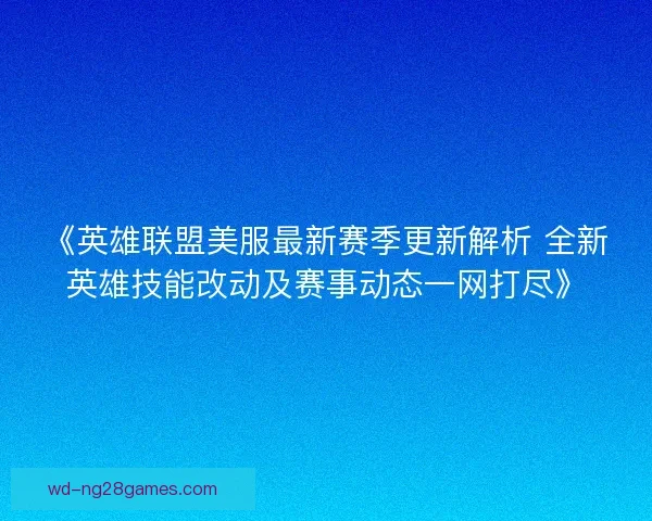 《英雄联盟美服最新赛季更新解析 全新英雄技能改动及赛事动态一网打尽》