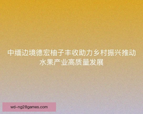 中缅边境德宏柚子丰收助力乡村振兴推动水果产业高质量发展