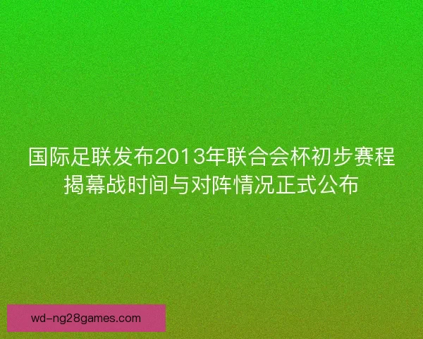 国际足联发布2013年联合会杯初步赛程揭幕战时间与对阵情况正式公布