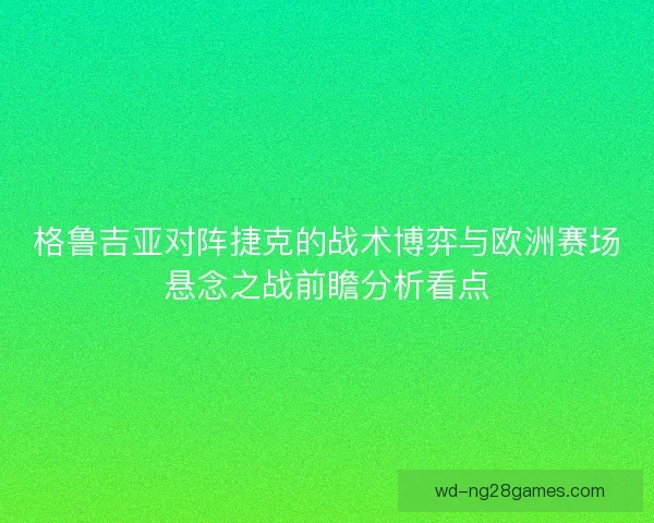 格鲁吉亚对阵捷克的战术博弈与欧洲赛场悬念之战前瞻分析看点 格鲁吉亚对阵捷克的战术博弈与欧洲赛场悬念之战前瞻分析看点