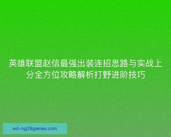英雄联盟赵信最强出装连招思路与实战上分全方位攻略解析打野进阶技巧