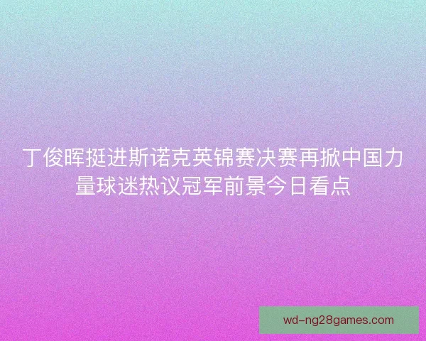 丁俊晖挺进斯诺克英锦赛决赛再掀中国力量球迷热议冠军前景今日看点 丁俊晖挺进斯诺克英锦赛决赛再掀中国力量球迷热议冠军前景今日看点