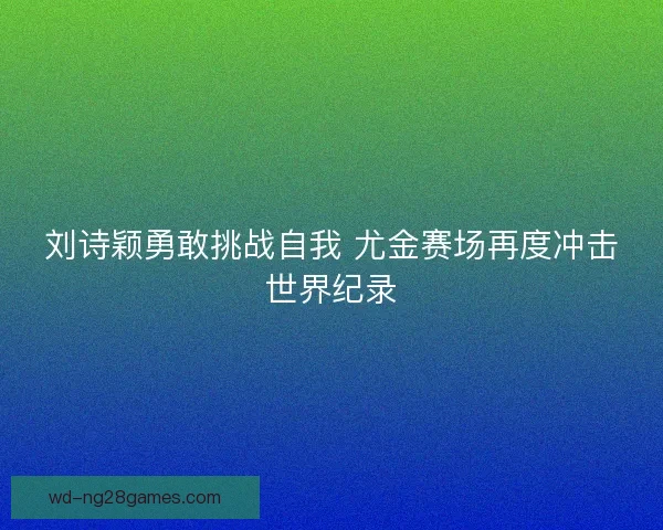 刘诗颖勇敢挑战自我 尤金赛场再度冲击世界纪录 刘诗颖勇敢挑战自我 尤金赛场再度冲击世界纪录