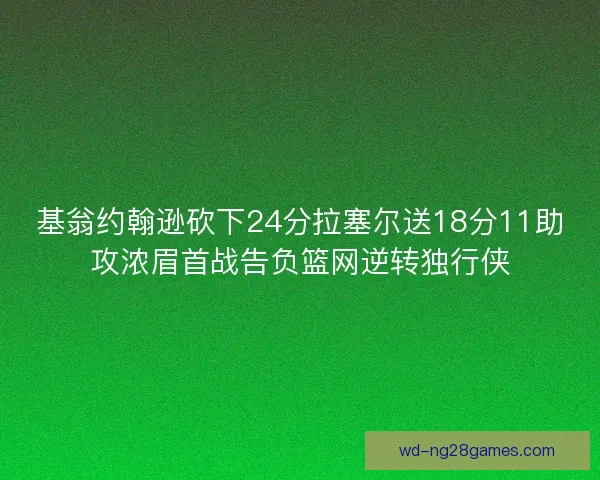 基翁约翰逊砍下24分拉塞尔送18分11助攻浓眉首战告负篮网逆转独行侠 基翁约翰逊砍下24分拉塞尔送18分11助攻浓眉首战告负篮网逆转独行侠