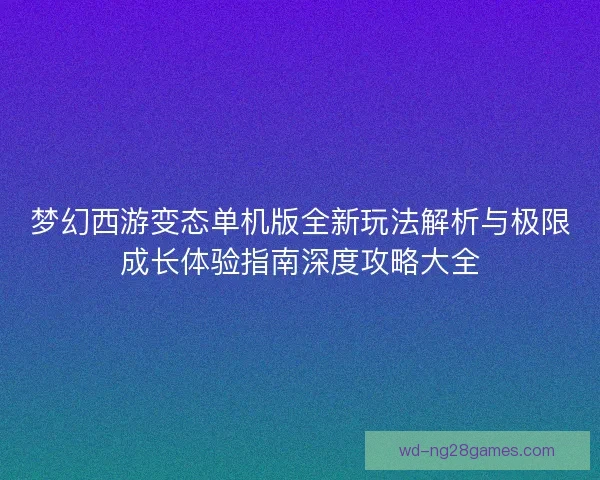 梦幻西游变态单机版全新玩法解析与极限成长体验指南深度攻略大全 梦幻西游变态单机版全新玩法解析与极限成长体验指南深度攻略大全