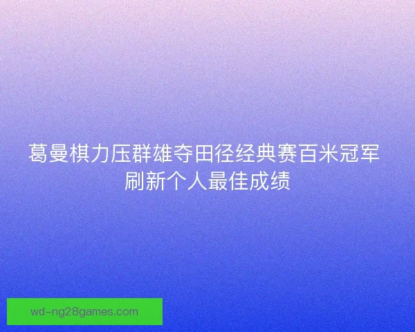 葛曼棋力压群雄夺田径经典赛百米冠军 刷新个人最佳成绩