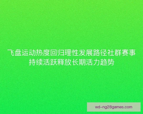 飞盘运动热度回归理性发展路径社群赛事持续活跃释放长期活力趋势 飞盘运动热度回归理性发展路径社群赛事持续活跃释放长期活力趋势