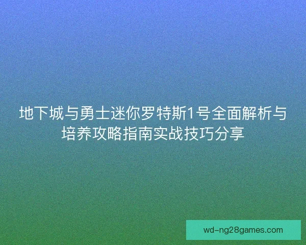 地下城与勇士迷你罗特斯1号全面解析与培养攻略指南实战技巧分享