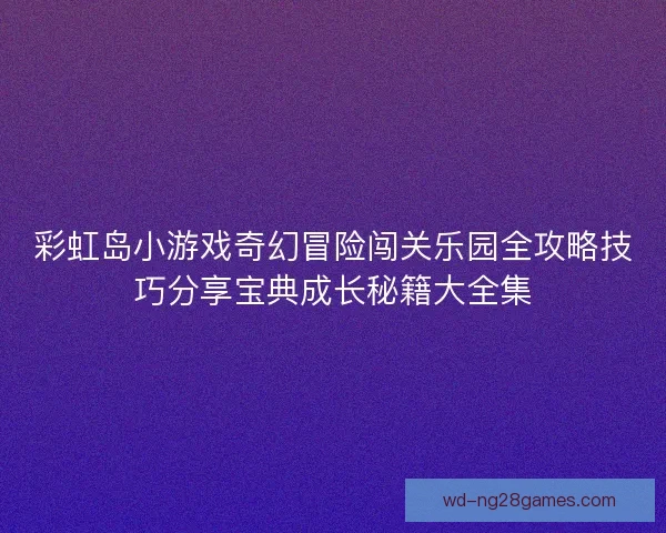 彩虹岛小游戏奇幻冒险闯关乐园全攻略技巧分享宝典成长秘籍大全集