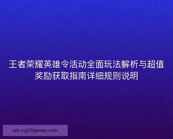 王者荣耀英雄令活动全面玩法解析与超值奖励获取指南详细规则说明