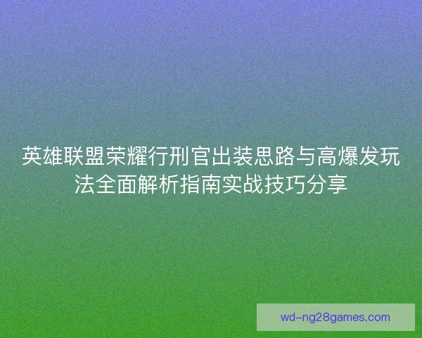 英雄联盟荣耀行刑官出装思路与高爆发玩法全面解析指南实战技巧分享 英雄联盟荣耀行刑官出装思路与高爆发玩法全面解析指南实战技巧分享