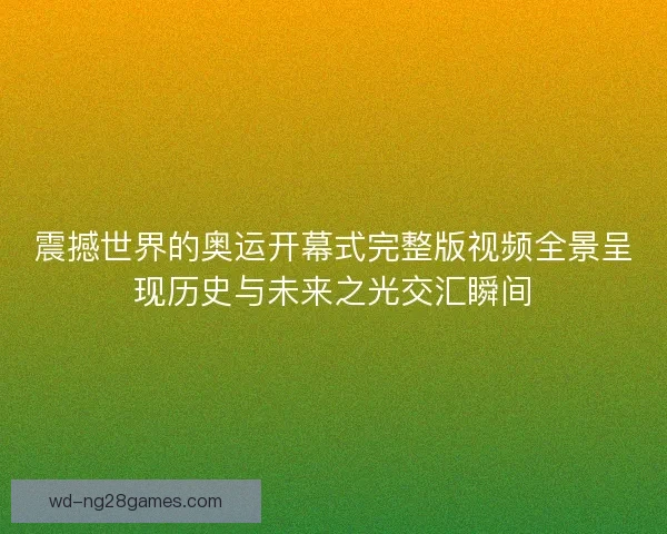 震撼世界的奥运开幕式完整版视频全景呈现历史与未来之光交汇瞬间 震撼世界的奥运开幕式完整版视频全景呈现历史与未来之光交汇瞬间