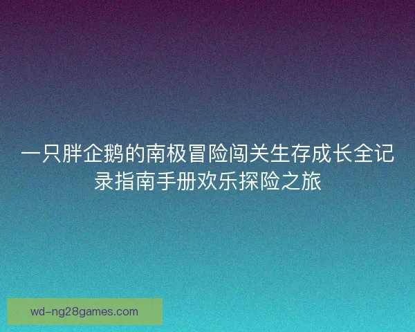 一只胖企鹅的南极冒险闯关生存成长全记录指南手册欢乐探险之旅 一只胖企鹅的南极冒险闯关生存成长全记录指南手册欢乐探险之旅