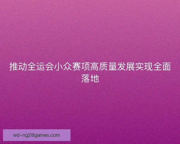 推动全运会小众赛项高质量发展实现全面落地 推动全运会小众赛项高质量发展实现全面落地