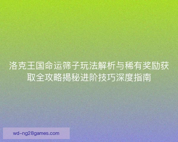 洛克王国命运筛子玩法解析与稀有奖励获取全攻略揭秘进阶技巧深度指南