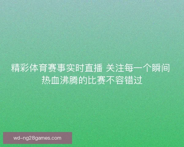 精彩体育赛事实时直播 关注每一个瞬间 热血沸腾的比赛不容错过 精彩体育赛事实时直播 关注每一个瞬间 热血沸腾的比赛不容错过